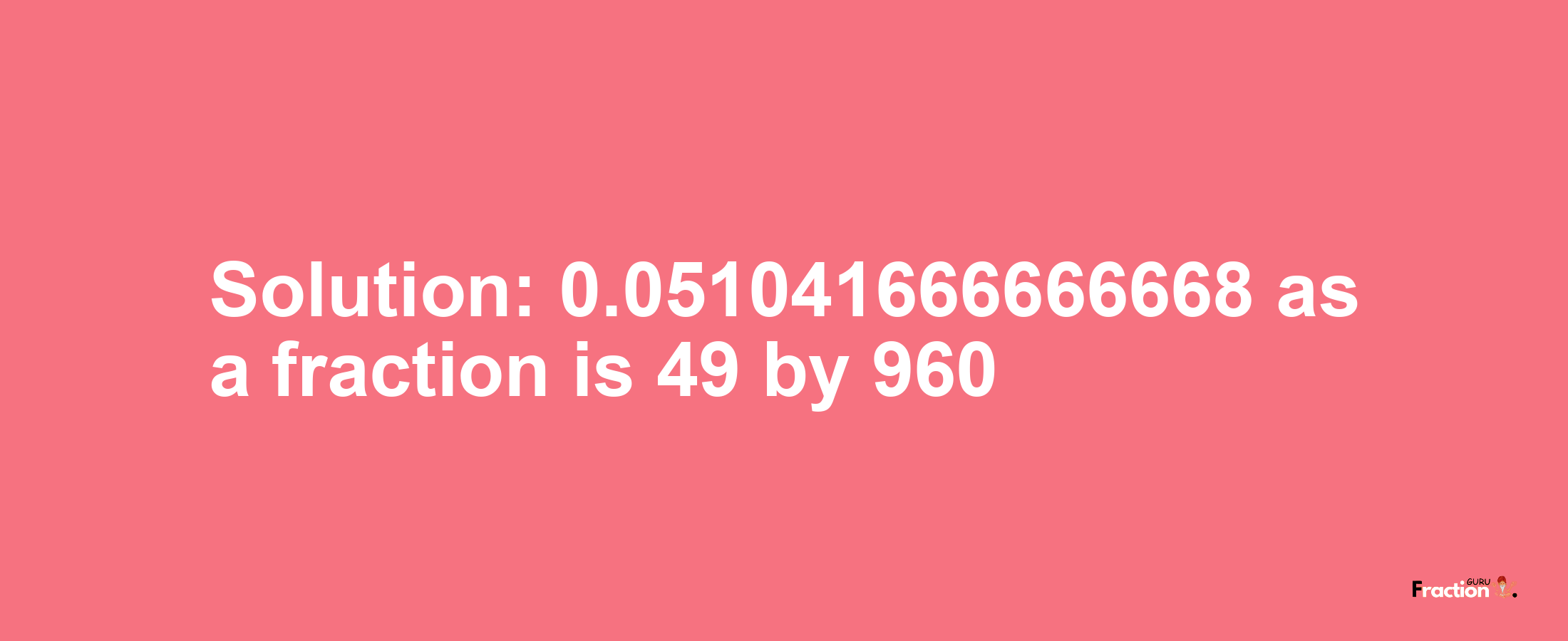 Solution:0.051041666666668 as a fraction is 49/960